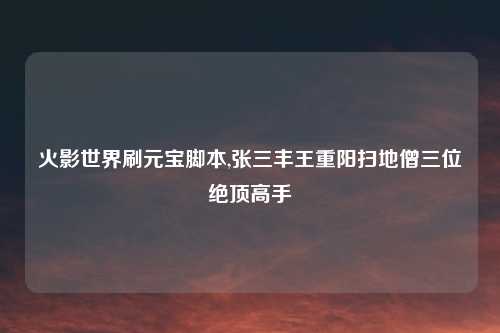火影世界刷元宝脚本,张三丰王重阳扫地僧三位绝顶高手