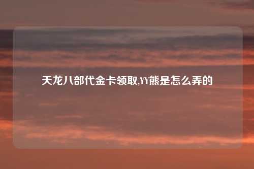 天龙八部代金卡领取,YY熊是怎么弄的