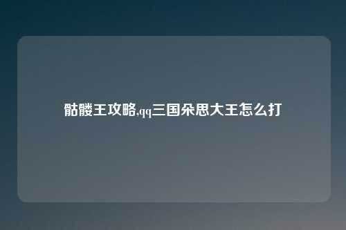 骷髅王攻略,qq三国朵思大王怎么打