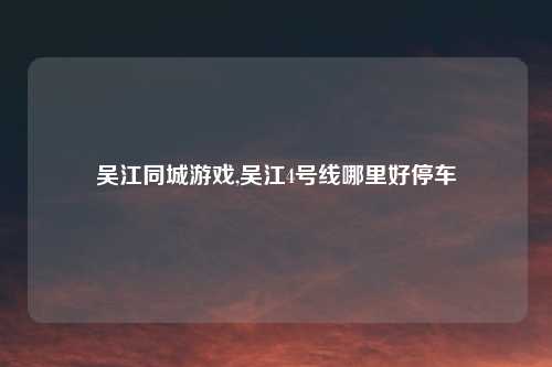 吴江同城游戏,吴江4号线哪里好停车