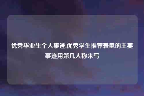 优秀毕业生个人事迹,优秀学生推荐表里的主要事迹用第几人称来写