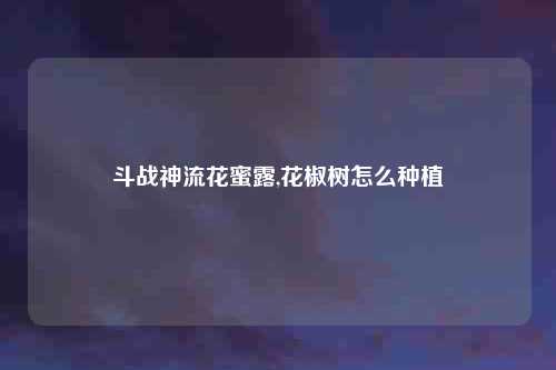 斗战神流花蜜露,花椒树怎么种植