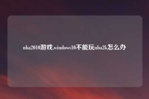 nba2010游戏,windows10不能玩nba2k怎么办