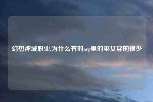 幻想神域职业,为什么有的acg里的巫女穿的很少