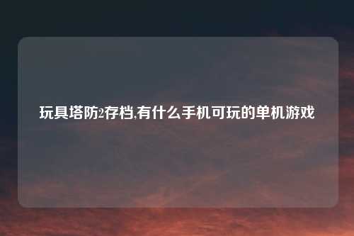 玩具塔防2存档,有什么手机可玩的单机游戏