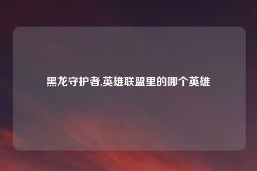 黑龙守护者,英雄联盟里的哪个英雄