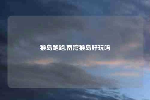 猴岛跑跑,南湾猴岛好玩吗