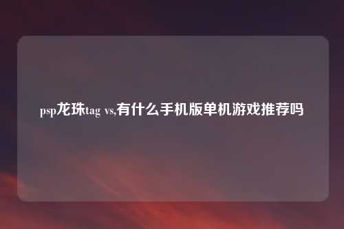 psp龙珠tag vs,有什么手机版单机游戏推荐吗