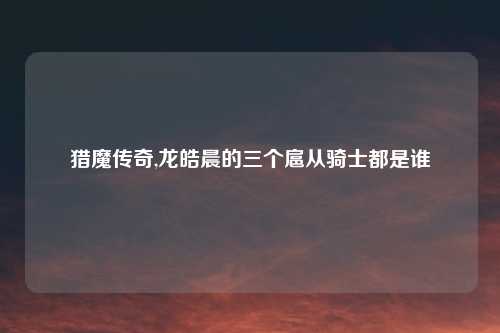 猎魔传奇,龙皓晨的三个扈从骑士都是谁