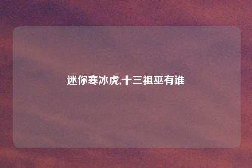 迷你寒冰虎,十三祖巫有谁