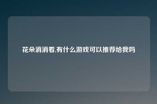 花朵消消看,有什么游戏可以推荐给我吗