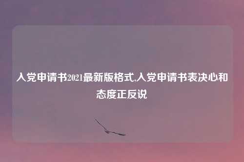 入党申请书2021最新版格式,入党申请书表决心和态度正反说