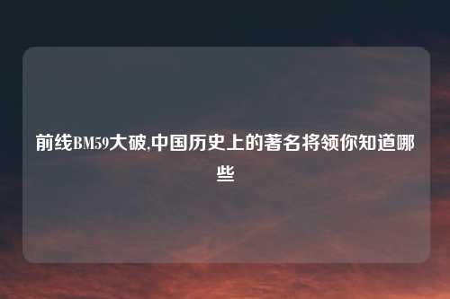 前线BM59大破,中国历史上的著名将领你知道哪些