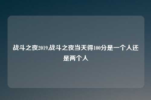 战斗之夜2019,战斗之夜当天得100分是一个人还是两个人