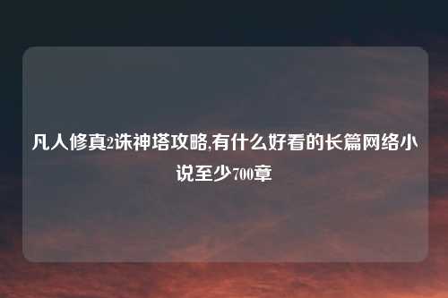 凡人修真2诛神塔攻略,有什么好看的长篇网络小说至少700章