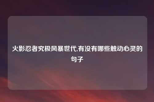 火影忍者究极风暴世代,有没有哪些触动心灵的句子