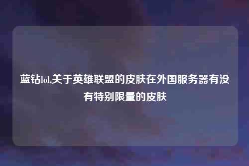 蓝钻lol,关于英雄联盟的皮肤在外国服务器有没有特别限量的皮肤