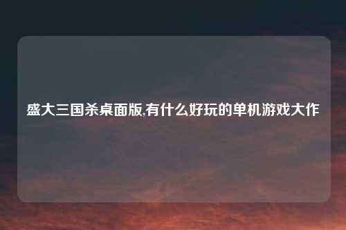盛大三国杀桌面版,有什么好玩的单机游戏大作