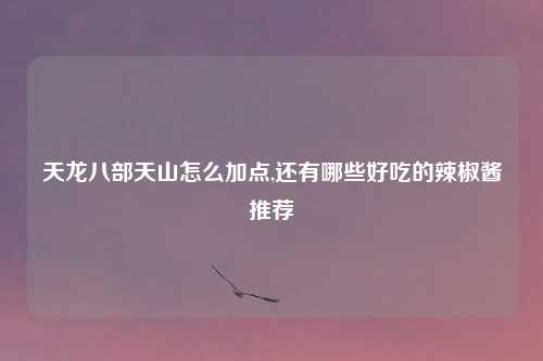 天龙八部天山怎么加点,还有哪些好吃的辣椒酱推荐