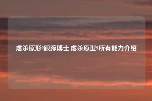 虐杀原形2跟踪博士,虐杀原型2所有能力介绍