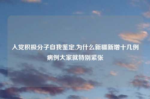 入党积极分子自我鉴定,为什么新疆新增十几例病例大家就特别紧张
