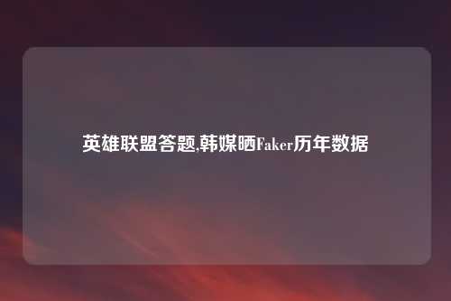 英雄联盟答题,韩媒晒Faker历年数据