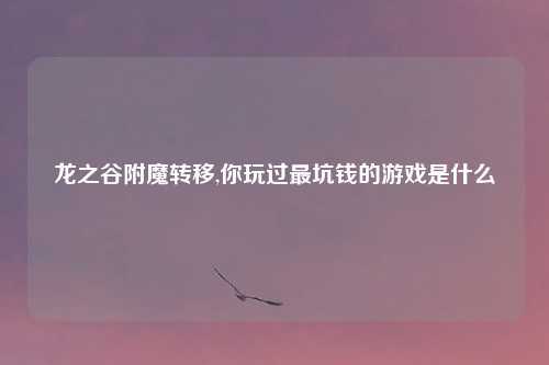龙之谷附魔转移,你玩过最坑钱的游戏是什么