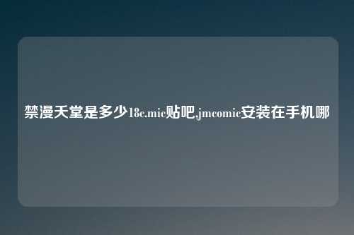 禁漫夭堂是多少18c.mic贴吧,jmcomic安装在手机哪