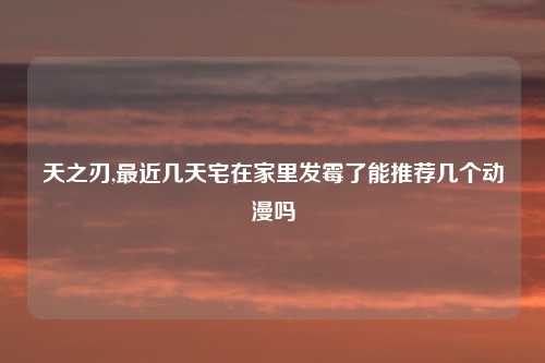 天之刃,最近几天宅在家里发霉了能推荐几个动漫吗