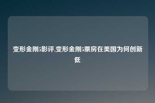 变形金刚5影评,变形金刚5票房在美国为何创新低