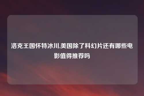 洛克王国怀特冰川,美国除了科幻片还有哪些电影值得推荐吗