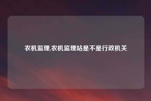农机监理,农机监理站是不是行政机关