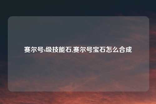 赛尔号s级技能石,赛尔号宝石怎么合成