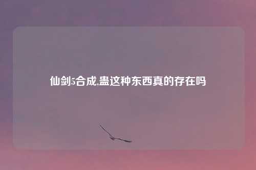 仙剑5合成,蛊这种东西真的存在吗