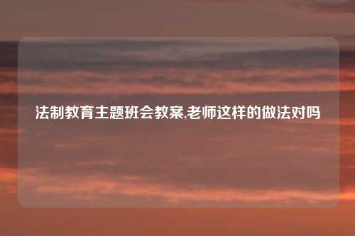 法制教育主题班会教案,老师这样的做法对吗