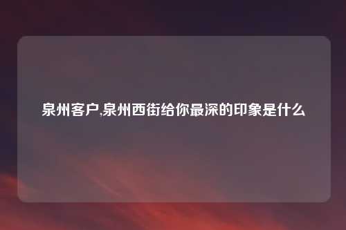 泉州客户,泉州西街给你最深的印象是什么