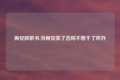 保安辞职书,当保安签了合同不想干了咋办