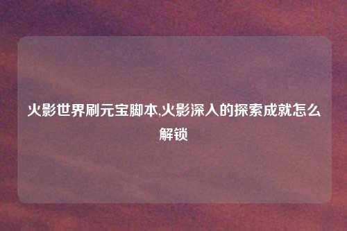 火影世界刷元宝脚本,火影深入的探索成就怎么解锁
