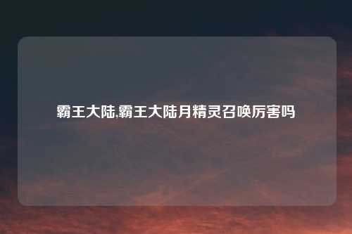 霸王大陆,霸王大陆月精灵召唤厉害吗