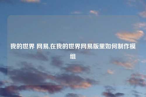 我的世界 网易,在我的世界网易版里如何制作模组