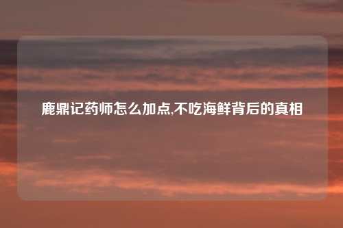 鹿鼎记药师怎么加点,不吃海鲜背后的真相