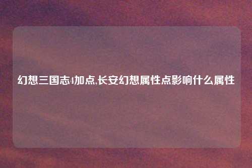 幻想三国志4加点,长安幻想属性点影响什么属性