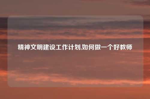 精神文明建设工作计划,如何做一个好教师