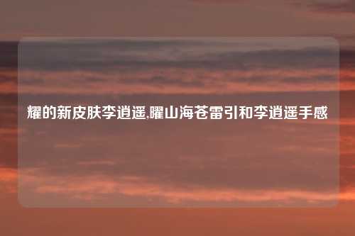 耀的新皮肤李逍遥,曜山海苍雷引和李逍遥手感