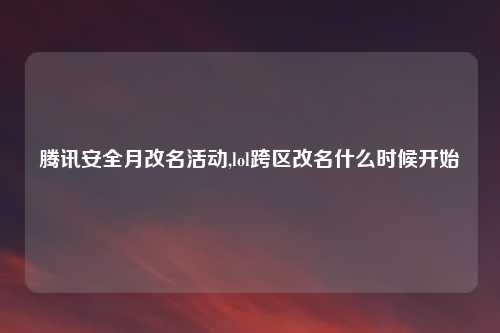 腾讯安全月改名活动,lol跨区改名什么时候开始