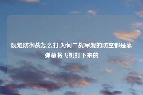 舰炮防御战怎么打,为何二战军舰的防空都是靠弹幕将飞机打下来的