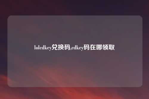 lolcdkey兑换码,cdkey码在哪领取