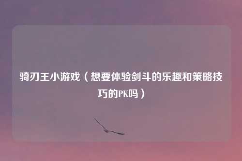骑刃王小游戏（想要体验剑斗的乐趣和策略技巧的PK吗）