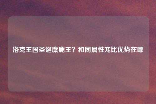 洛克王国圣诞麋鹿王？和同属性宠比优势在哪