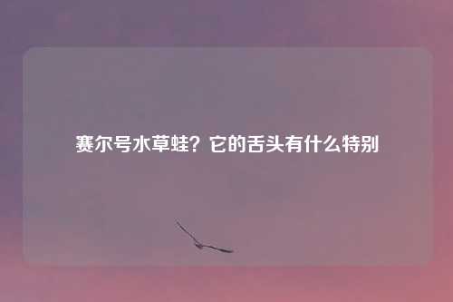 赛尔号水草蛙？它的舌头有什么特别